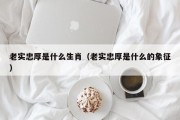 老实忠厚是什么生肖（老实忠厚是什么的象征）
