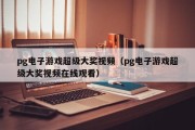 pg电子游戏超级大奖视频（pg电子游戏超级大奖视频在线观看）
