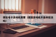 摆放电子游戏机需要（摆放游戏机不盈利犯法吗）