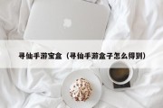 寻仙手游宝盒（寻仙手游盒子怎么得到）