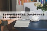 电子游戏不是艺术的观点（电子游戏不仅仅是个人休闲娱乐的手段）