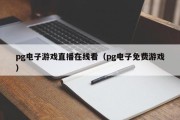 pg电子游戏直播在线看（pg电子免费游戏）