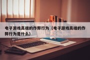 电子游戏高端的作弊行为（电子游戏高端的作弊行为是什么）