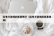 玩电子游戏的危害例子（玩电子游戏的危害事例）